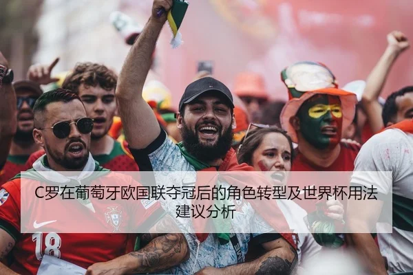 C罗在葡萄牙欧国联夺冠后的角色转型及世界杯用法建议分析