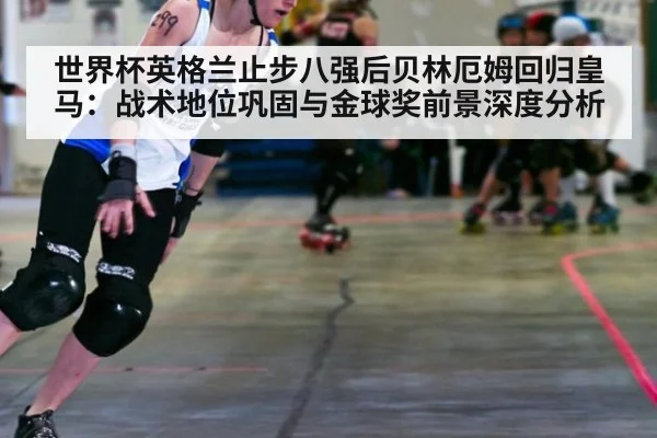 世界杯英格兰止步八强后贝林厄姆回归皇马:战术地位巩固与金球奖前景深度分析
