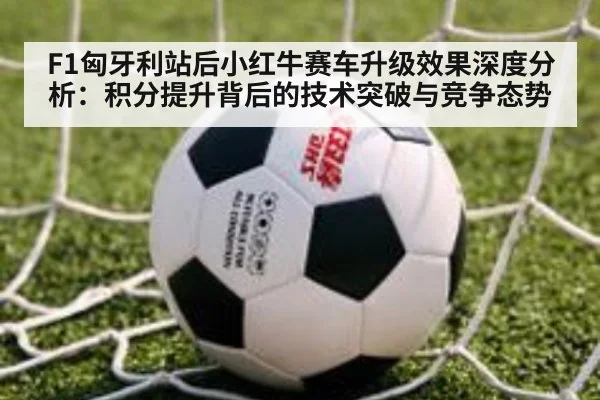 F1匈牙利站后小红牛赛车升级效果深度分析:积分提升背后的技术突破与竞争态势