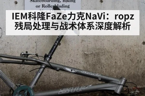 IEM科隆FaZe力克NaVi:ropz残局处理与战术体系深度解析