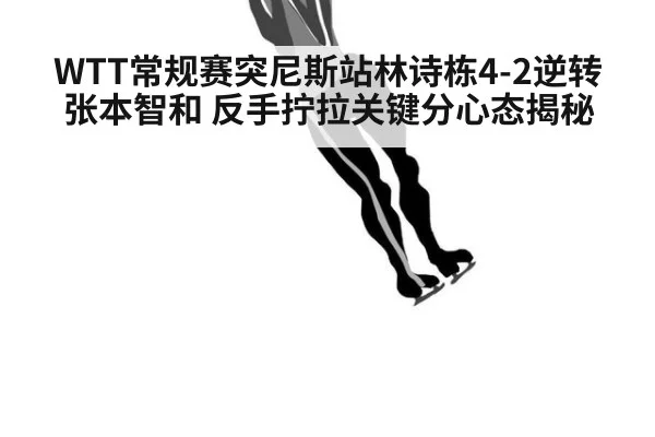 WTT常规赛突尼斯站林诗栋4-2逆转张本智和 反手拧拉关键分心态揭秘