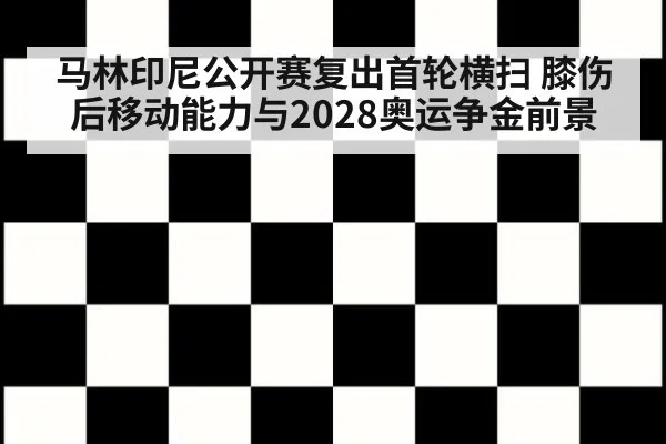 马林印尼公开赛复出首轮横扫 膝伤后移动能力与2028奥运争金前景