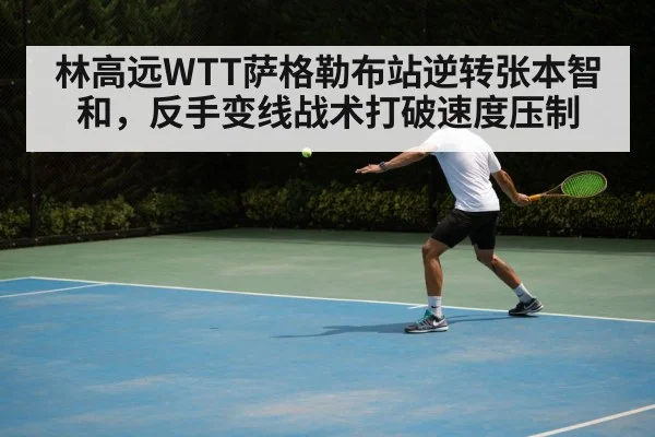 林高远WTT萨格勒布站逆转张本智和，反手变线战术打破速度压制