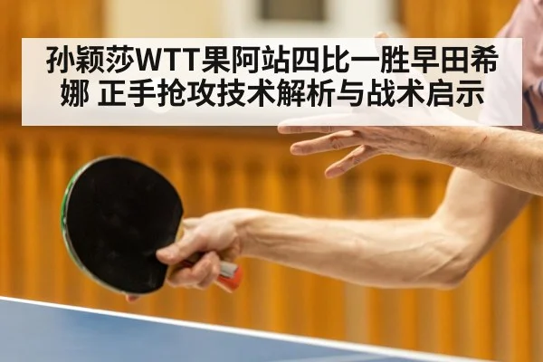 孙颖莎WTT果阿站四比一胜早田希娜 正手抢攻技术解析与战术启示